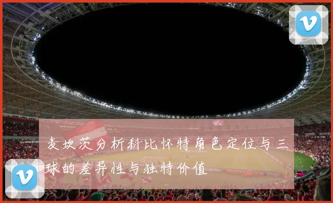 麦坎茨分析科比怀特角色定位与三球的差异性与独特价值