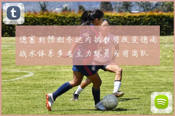德塞利预测齐达内执教将改变德尚战术体系多名主力球员或将离队