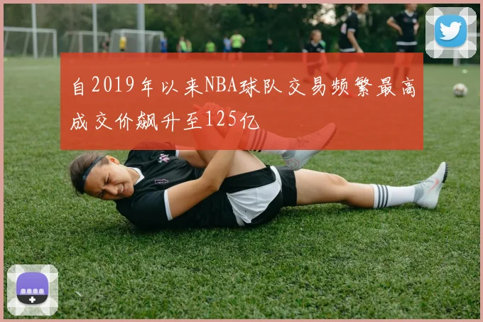 自2019年以来NBA球队交易频繁最高成交价飙升至125亿