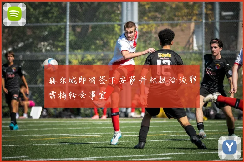赫尔城即将签下安萨并积极洽谈耶雷梅转会事宜