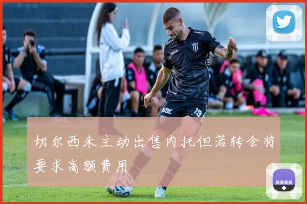 切尔西未主动出售内托但若转会将要求高额费用